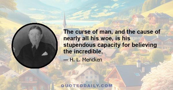 The curse of man, and the cause of nearly all his woe, is his stupendous capacity for believing the incredible.