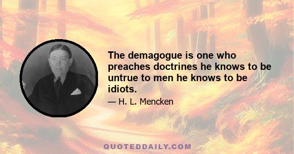 The demagogue is one who preaches doctrines he knows to be untrue to men he knows to be idiots.