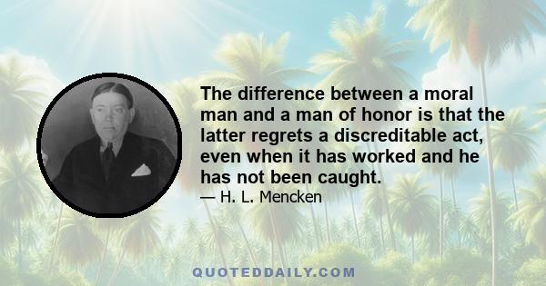 The difference between a moral man and a man of honor is that the latter regrets a discreditable act, even when it has worked and he has not been caught.