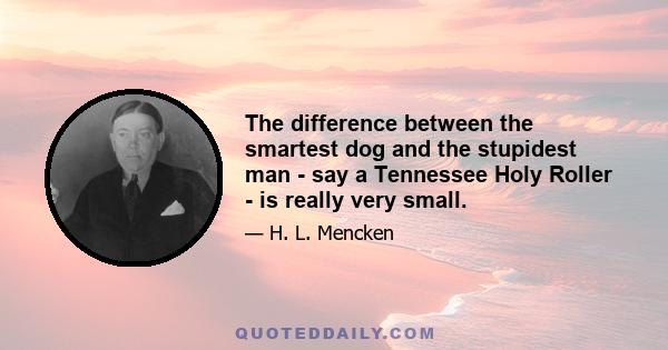 The difference between the smartest dog and the stupidest man - say a Tennessee Holy Roller - is really very small.