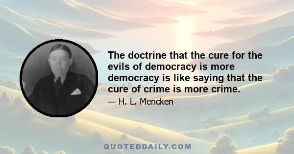 The doctrine that the cure for the evils of democracy is more democracy is like saying that the cure of crime is more crime.