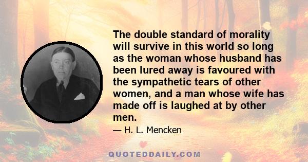 The double standard of morality will survive in this world so long as the woman whose husband has been lured away is favoured with the sympathetic tears of other women, and a man whose wife has made off is laughed at by 