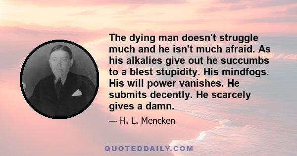 The dying man doesn't struggle much and he isn't much afraid. As his alkalies give out he succumbs to a blest stupidity. His mindfogs. His will power vanishes. He submits decently. He scarcely gives a damn.