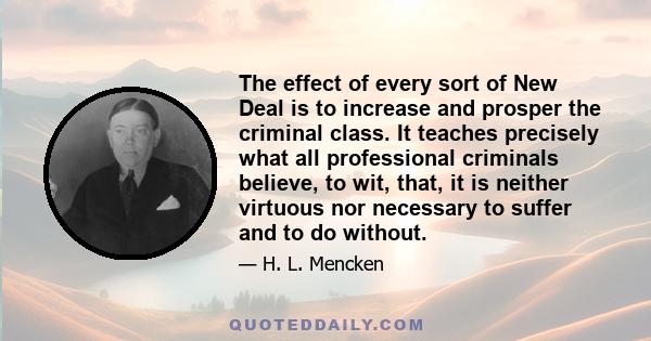 The effect of every sort of New Deal is to increase and prosper the criminal class. It teaches precisely what all professional criminals believe, to wit, that, it is neither virtuous nor necessary to suffer and to do