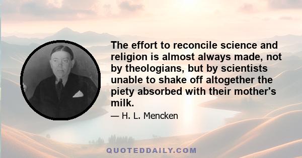 The effort to reconcile science and religion is almost always made, not by theologians, but by scientists unable to shake off altogether the piety absorbed with their mother's milk.