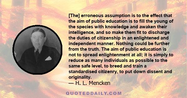 [The] erroneous assumption is to the effect that the aim of public education is to fill the young of the species with knowledge and awaken their intelligence, and so make them fit to discharge the duties of citizenship