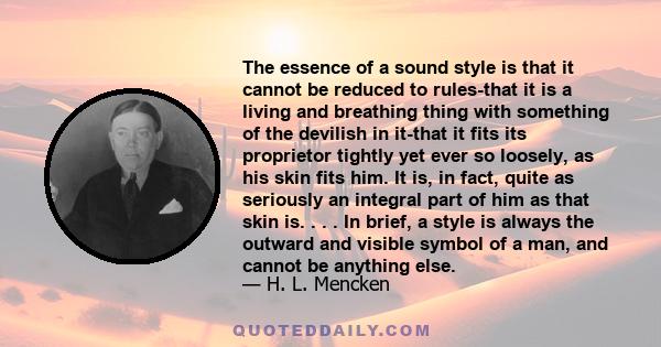 The essence of a sound style is that it cannot be reduced to rules-that it is a living and breathing thing with something of the devilish in it-that it fits its proprietor tightly yet ever so loosely, as his skin fits