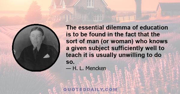 The essential dilemma of education is to be found in the fact that the sort of man (or woman) who knows a given subject sufficiently well to teach it is usually unwilling to do so.