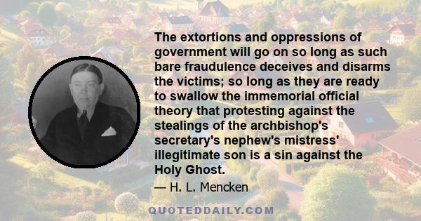 The extortions and oppressions of government will go on so long as such bare fraudulence deceives and disarms the victims; so long as they are ready to swallow the immemorial official theory that protesting against the