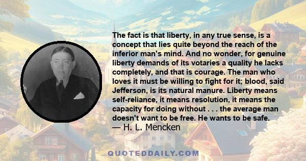 The fact is that liberty, in any true sense, is a concept that lies quite beyond the reach of the inferior man's mind. And no wonder, for genuine liberty demands of its votaries a quality he lacks completely, and that