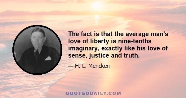 The fact is that the average man's love of liberty is nine-tenths imaginary, exactly like his love of sense, justice and truth... Liberty is not a thing for the great masses of men. It is the exclusive possession of a