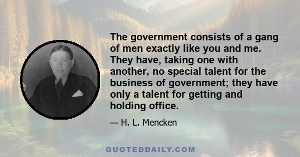 The government consists of a gang of men exactly like you and me. They have, taking one with another, no special talent for the business of government; they have only a talent for getting and holding office.