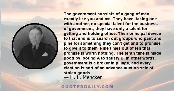 The government consists of a gang of men exactly like you and me. They have, taking one with another, no special talent for the business of government; they have only a talent for getting and holding office. Their