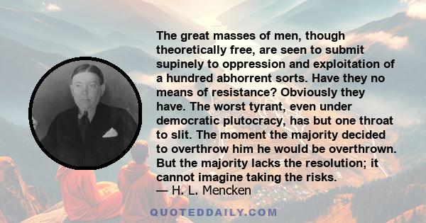 The great masses of men, though theoretically free, are seen to submit supinely to oppression and exploitation of a hundred abhorrent sorts. Have they no means of resistance? Obviously they have. The worst tyrant, even