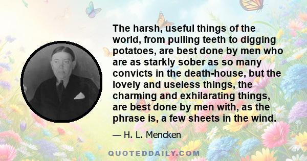 The harsh, useful things of the world, from pulling teeth to digging potatoes, are best done by men who are as starkly sober as so many convicts in the death-house, but the lovely and useless things, the charming and