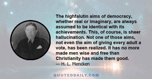 The highfalutin aims of democracy, whether real or imaginary, are always assumed to be identical with its achievements. This, of course, is sheer hallucination. Not one of those aims, not even the aim of giving every