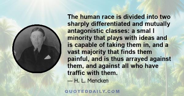 The human race is divided into two sharply differentiated and mutually antagonistic classes: a smal l minority that plays with ideas and is capable of taking them in, and a vast majority that finds them painful, and is