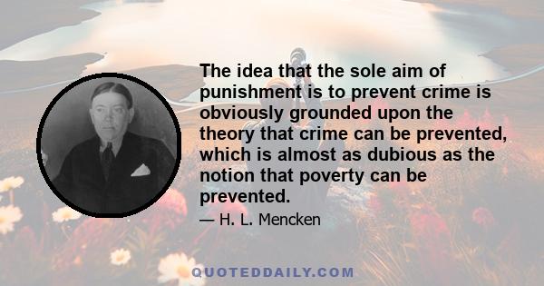 The idea that the sole aim of punishment is to prevent crime is obviously grounded upon the theory that crime can be prevented, which is almost as dubious as the notion that poverty can be prevented.