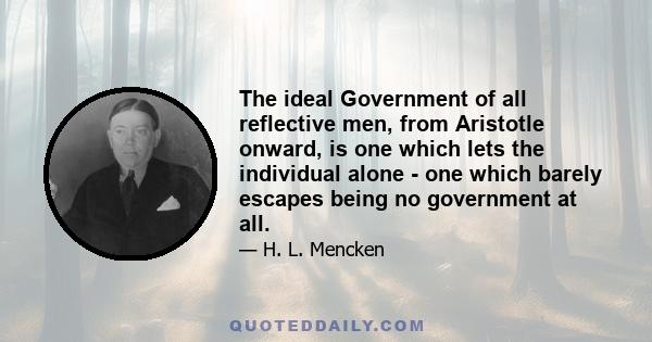 The ideal Government of all reflective men, from Aristotle onward, is one which lets the individual alone - one which barely escapes being no government at all.