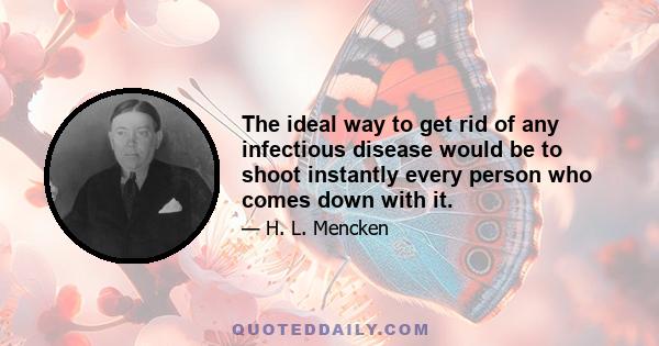 The ideal way to get rid of any infectious disease would be to shoot instantly every person who comes down with it.