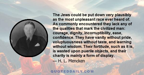 The Jews could be put down very plausibly as the most unpleasant race ever heard of. As commonly encountered they lack any of the qualities that mark the civilized man: courage, dignity, incorruptibility, ease,