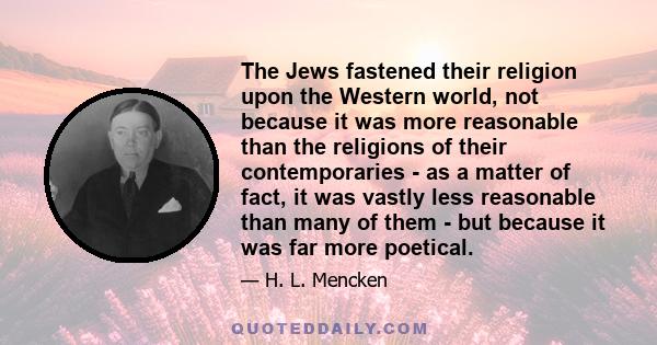 The Jews fastened their religion upon the Western world, not because it was more reasonable than the religions of their contemporaries - as a matter of fact, it was vastly less reasonable than many of them - but because 