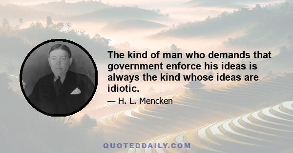 The kind of man who demands that government enforce his ideas is always the kind whose ideas are idiotic.