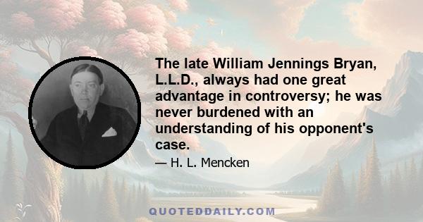 The late William Jennings Bryan, L.L.D., always had one great advantage in controversy; he was never burdened with an understanding of his opponent's case.