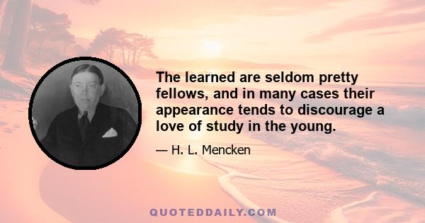 The learned are seldom pretty fellows, and in many cases their appearance tends to discourage a love of study in the young.