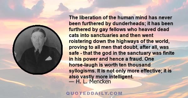 The liberation of the human mind has never been furthered by dunderheads; it has been furthered by gay fellows who heaved dead cats into sanctuaries and then went roistering down the highways of the world, proving to