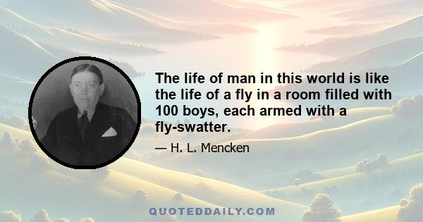 The life of man in this world is like the life of a fly in a room filled with 100 boys, each armed with a fly-swatter.