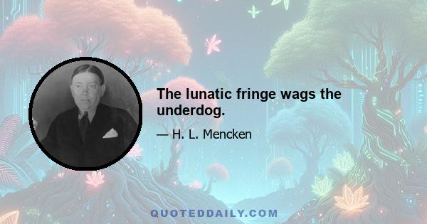 The lunatic fringe wags the underdog.