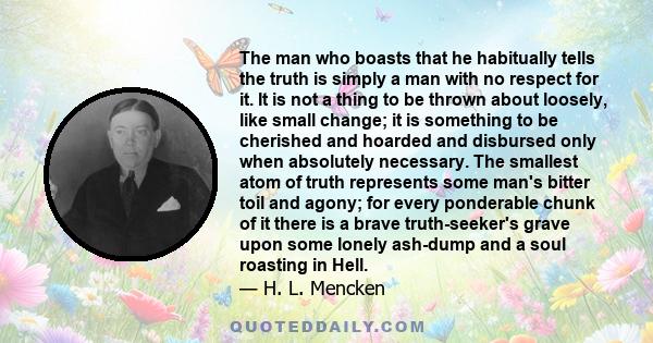 The man who boasts that he habitually tells the truth is simply a man with no respect for it. It is not a thing to be thrown about loosely, like small change; it is something to be cherished and hoarded and disbursed