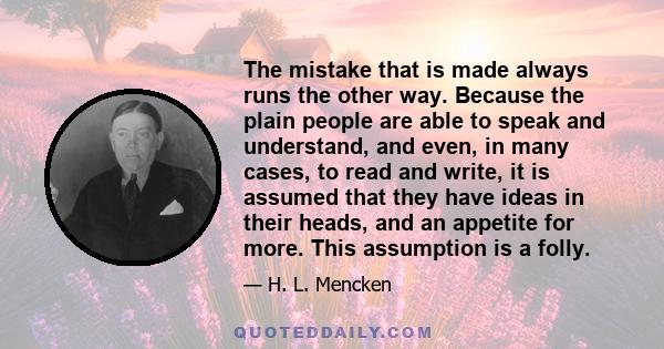 The mistake that is made always runs the other way. Because the plain people are able to speak and understand, and even, in many cases, to read and write, it is assumed that they have ideas in their heads, and an