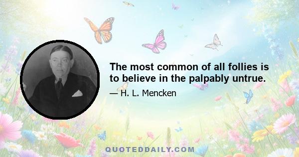 The most common of all follies is to believe in the palpably untrue.