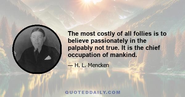 The most costly of all follies is to believe passionately in the palpably not true. It is the chief occupation of mankind.