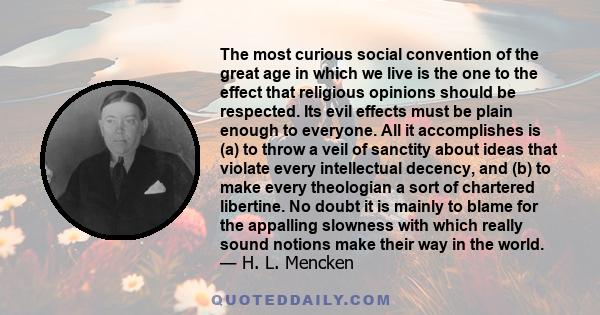 The most curious social convention of the great age in which we live is the one to the effect that religious opinions should be respected. Its evil effects must be plain enough to everyone. All it accomplishes is (a) to 