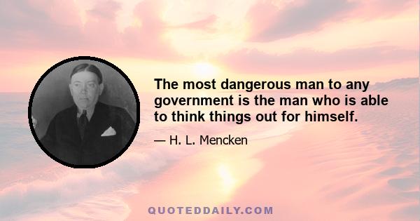 The most dangerous man to any government is the man who is able to think things out for himself.