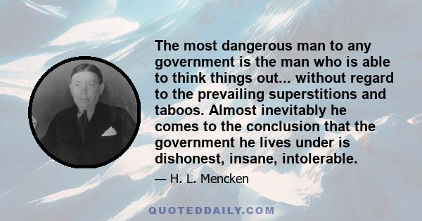 The most dangerous man to any government is the man who is able to think things out... without regard to the prevailing superstitions and taboos. Almost inevitably he comes to the conclusion that the government he lives 