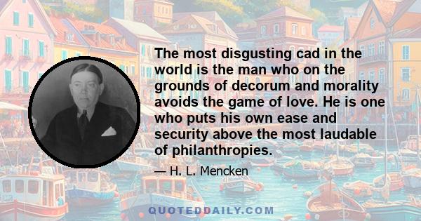 The most disgusting cad in the world is the man who on the grounds of decorum and morality avoids the game of love. He is one who puts his own ease and security above the most laudable of philanthropies.