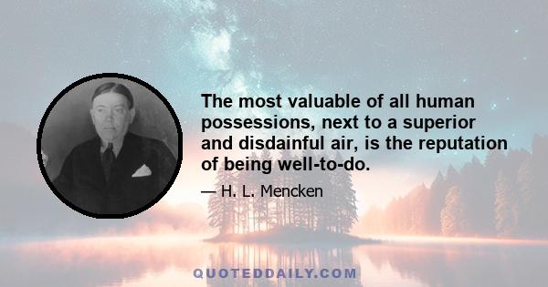 The most valuable of all human possessions, next to a superior and disdainful air, is the reputation of being well-to-do.