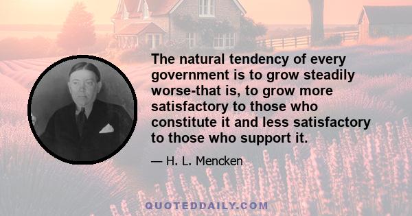 The natural tendency of every government is to grow steadily worse-that is, to grow more satisfactory to those who constitute it and less satisfactory to those who support it.