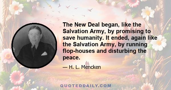 The New Deal began, like the Salvation Army, by promising to save humanity. It ended, again like the Salvation Army, by running flop-houses and disturbing the peace.