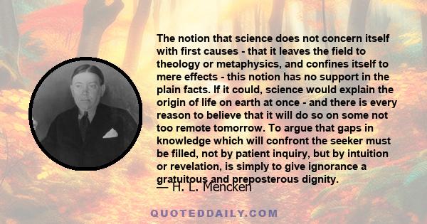 The notion that science does not concern itself with first causes - that it leaves the field to theology or metaphysics, and confines itself to mere effects - this notion has no support in the plain facts. If it could,