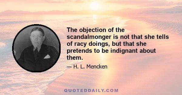 The objection of the scandalmonger is not that she tells of racy doings, but that she pretends to be indignant about them.