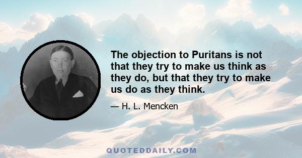 The objection to Puritans is not that they try to make us think as they do, but that they try to make us do as they think.