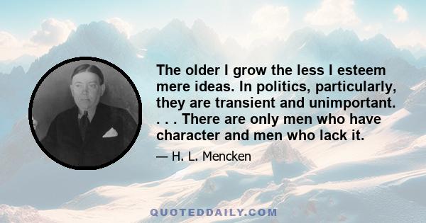 The older I grow the less I esteem mere ideas. In politics, particularly, they are transient and unimportant. . . . There are only men who have character and men who lack it.