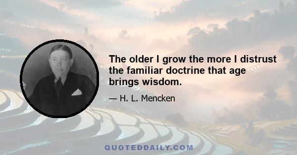 The older I grow the more I distrust the familiar doctrine that age brings wisdom.