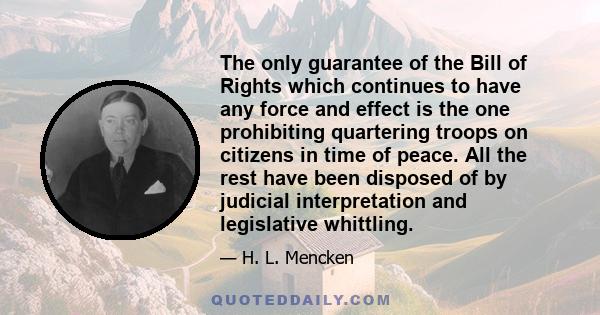 The only guarantee of the Bill of Rights which continues to have any force and effect is the one prohibiting quartering troops on citizens in time of peace. All the rest have been disposed of by judicial interpretation