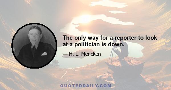 The only way for a reporter to look at a politician is down.